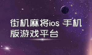 街机麻将ios 手机版游戏平台（街机麻将ios 手机版下载）