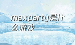 maxparty是什么游戏（party游戏是什么）
