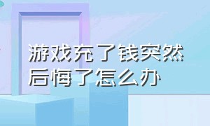 游戏充了钱突然后悔了怎么办