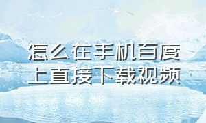 怎么在手机百度上直接下载视频