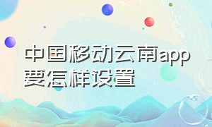 中国移动云南app要怎样设置