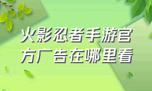 火影忍者手游官方广告在哪里看