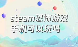 steam恐怖游戏手机可以玩吗（steam恐怖游戏手机版怎么下载）