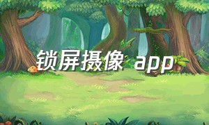 锁屏摄像 app（什么app能锁屏状态下能摄像）