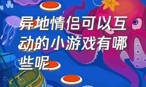 异地情侣可以互动的小游戏有哪些呢（适合情侣间玩的互动游戏有哪些）