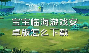宝宝临海游戏安卓版怎么下载