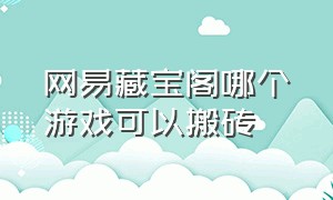 网易藏宝阁哪个游戏可以搬砖（网易藏宝阁哪个能搬砖）