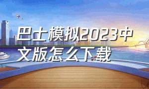 巴士模拟2023中文版怎么下载（巴士模拟2手机版）