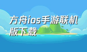 方舟ios手游联机版下载（方舟ios手游联机版下载教程）