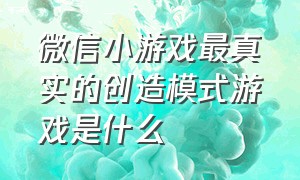 微信小游戏最真实的创造模式游戏是什么