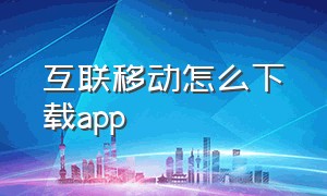 互联移动怎么下载app