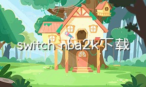 switch nba2k下载（switch nba2k24游戏需要下载）