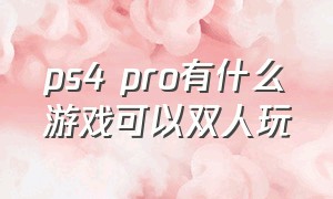 ps4 pro有什么游戏可以双人玩