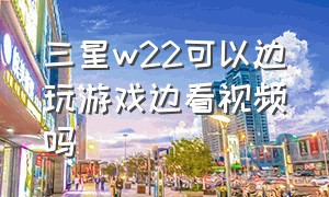 三星w22可以边玩游戏边看视频吗