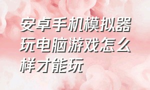 安卓手机模拟器玩电脑游戏怎么样才能玩（安卓手机pc模拟器玩游戏）