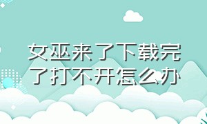 女巫来了下载完了打不开怎么办