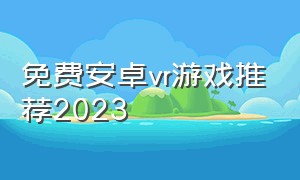 免费安卓vr游戏推荐2023（vr游戏排行榜手机版下载）