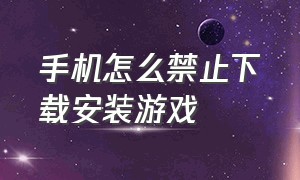 手机怎么禁止下载安装游戏