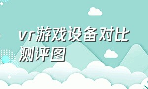 vr游戏设备对比测评图（vr游戏设备排行榜）