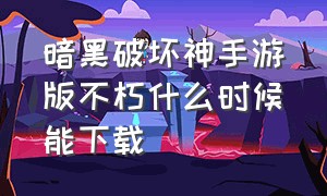 暗黑破坏神手游版不朽什么时候能下载