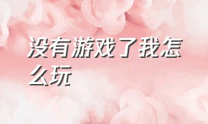 没有游戏了我怎么玩（没有游戏了我怎么玩英语）