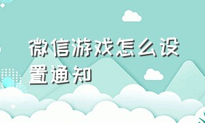 微信游戏怎么设置通知（微信游戏怎么设置通知栏）