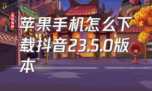 苹果手机怎么下载抖音23.5.0版本