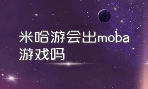 米哈游会出moba游戏吗（米哈游旗下所有游戏对比）