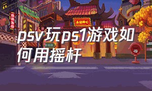 psv玩ps1游戏如何用摇杆（psv手柄摇杆改成霍尔摇杆好吗）