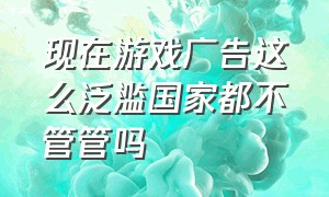 现在游戏广告这么泛滥国家都不管管吗