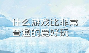 什么游戏比非常普通的鹿好玩