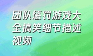 团队惩罚游戏大全搞笑细节描述视频（游戏惩罚团队搞笑有趣的）