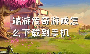 端游传奇游戏怎么下载到手机