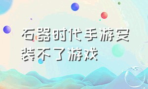 石器时代手游安装不了游戏（石器时代手游安装不了游戏怎么办）