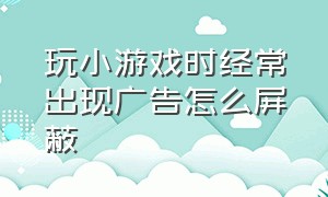 玩小游戏时经常出现广告怎么屏蔽