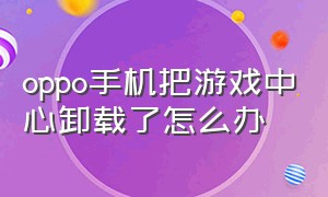 oppo手机把游戏中心卸载了怎么办（oppo游戏中心卸载了怎么安装回来）