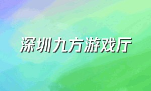 深圳九方游戏厅（深圳九方游戏厅在几楼）