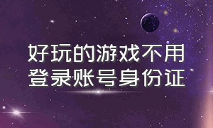 好玩的游戏不用登录账号身份证