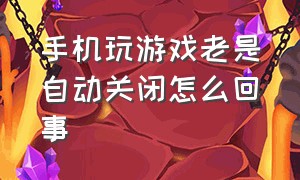 手机玩游戏老是自动关闭怎么回事