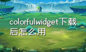 colorfulwidget下载后怎么用（colorfulwidget有必要下载吗）