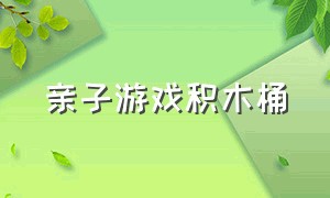 亲子游戏积木桶（亲子游戏室内0-1岁玩具）