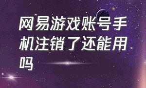 网易游戏账号手机注销了还能用吗