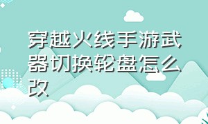 穿越火线手游武器切换轮盘怎么改