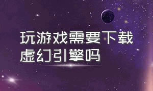 玩游戏需要下载虚幻引擎吗