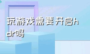 玩游戏需要开启hdr吗