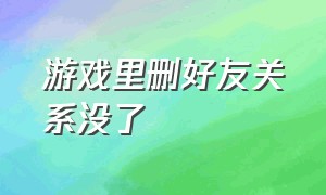 游戏里删好友关系没了（游戏里删好友关系没了怎么回事）