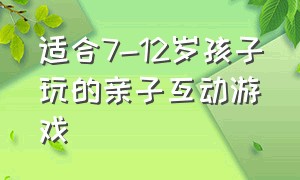 适合7-12岁孩子玩的亲子互动游戏