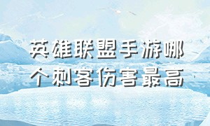 英雄联盟手游哪个刺客伤害最高