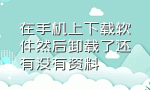 在手机上下载软件然后卸载了还有没有资料