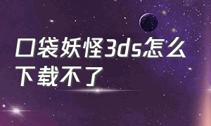 口袋妖怪3ds怎么下载不了